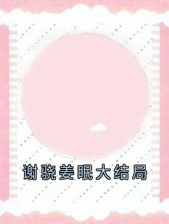 《谢骁姜眠大结局》小说章节精彩试读 姜眠谢骁小说全文