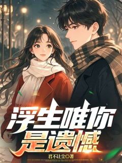 浮生唯你是遗憾免费阅读(陆知南邢雨墨全本资源) 无广告