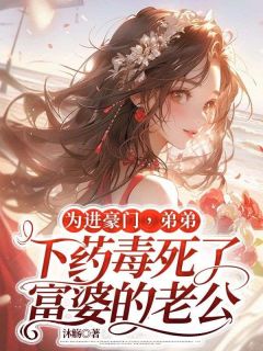 《为进豪门,弟弟下药毒死了富婆的老公》小说精彩阅读 《为进豪门,弟弟下药毒死了富婆的老公》最新章节列表