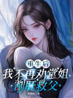 《重生后，我不再劝堂姐割肝救父》最新章节免费阅读（完整版未删节）