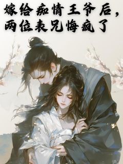 嫁给痴情王爷后,两位表兄悔疯了