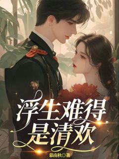 浮生难得是清欢沈清欢傅明诚by慕南秋完整在线阅读