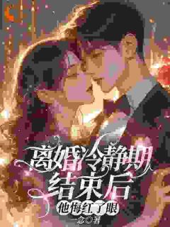 离婚冷静期结束后,他悔红了眼精彩章节全文全集精彩试读 离婚冷静期结束后,他悔红了眼小说免费阅读