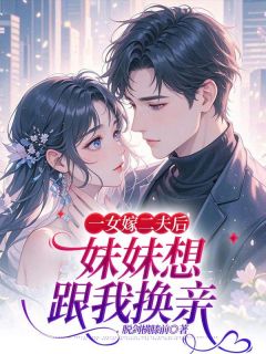 一女嫁二夫后，妹妹想跟我换亲饶玥婷饶诗婷免费阅读 一女嫁二夫后，妹妹想跟我换亲脱剑横膝前