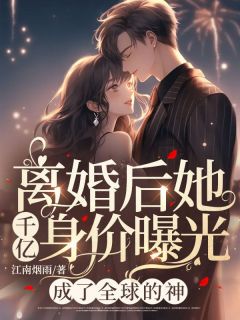 《离婚后她千亿身价曝光，成了全球的神》大结局精彩阅读 《离婚后她千亿身价曝光，成了全球的神》最新章节列表