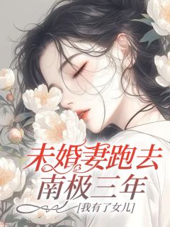 《未婚妻跑去南极三年,我有了女儿》大结局免费阅读 《未婚妻跑去南极三年,我有了女儿》最新章节目录
