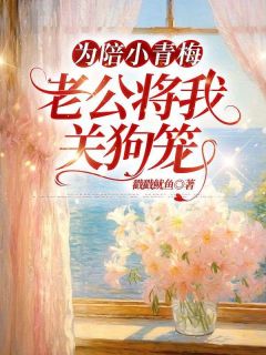 为陪小青梅,老公将我关狗笼
