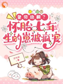 皇帝绝嗣?怀胎七年生的崽被疯宠