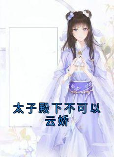 太子殿下不可以云娇小说 太子殿下不可以云娇云娇萧衍在线阅读