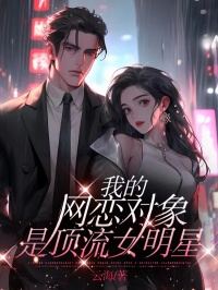 《我的网恋对象是顶流女明星》完结版在线阅读 《我的网恋对象是顶流女明星》最新章节列表