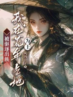 《被驱逐出族?我在荒年占地为王!》大结局精彩试读 《被驱逐出族?我在荒年占地为王!》最新章节列表