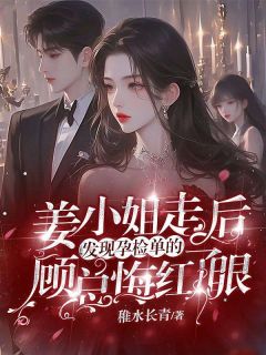 姜小姐走后,发现孕检单的顾总悔红了眼