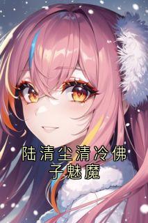 陆清尘清冷佛子魅魔精彩章节免费试读 林浅陆清尘宁昊小说 大结局