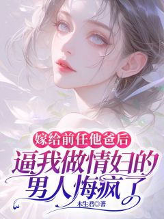 嫁给前任他爸后，逼我做情妇的男人悔疯了