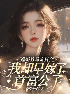 《逃婚竹马求复合,我却早嫁了首富公子》大结局在线阅读 《逃婚竹马求复合,我却早嫁了首富公子》最新章节列表