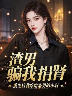 渣男骗我捐肾,重生后我嫁给渣男的小叔