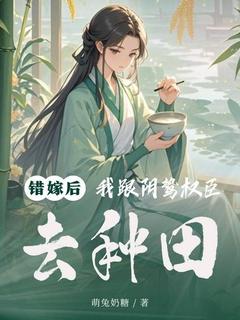 错嫁后，我跟阴鸷权臣去种田