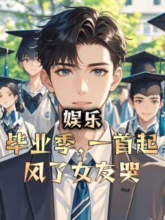 娱乐：毕业季，一首起风了女友哭全文免费阅读(张浩王富强) 完结版