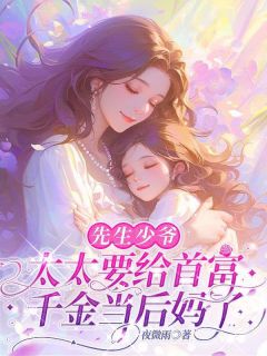 《先生少爷，太太要给首富千金当后妈了》小说全文免费试读 《先生少爷，太太要给首富千金当后妈了》最新章节目录