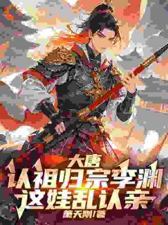 李渊李世民章节目录 《大唐:认祖归宗李渊,这娃乱认亲》全文阅读