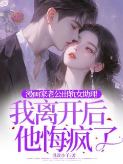 漫画家老公出轨女助理,我离开后他悔疯了