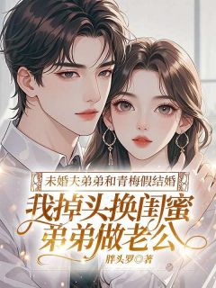 未婚夫弟弟和青梅假结婚，我掉头换闺蜜弟弟做老公