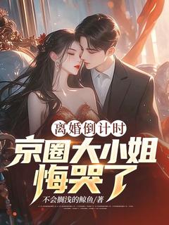 离婚倒计时,京圈大小姐悔哭了