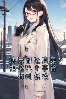 《沈灵雁还真是把这八个字诠释到极致》小说全文在线试读 《沈灵雁还真是把这八个字诠释到极致》最新章节列表