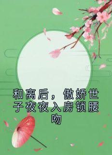 和离后，傲娇世子夜夜入房锁腰吻