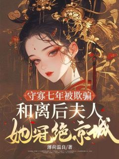 守寡七年被欺骗，和离后夫人她冠绝京城