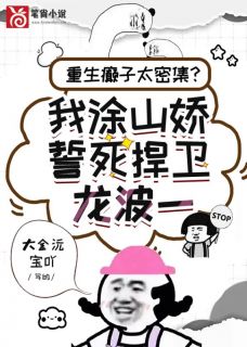 《重生炮灰太密集?我涂山娇誓死捍卫龙波一》大结局在线试读 《重生炮灰太密集?我涂山娇誓死捍卫龙波一》最新章节目录