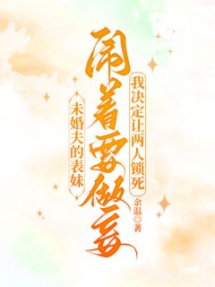 未婚夫的表妹闹着要做妾，我决定让两人锁死