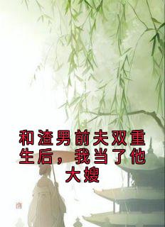 宋熹之贺景砚by秋仪 和渣男前夫双重生后,我当了他大嫂小说完整篇在线阅读