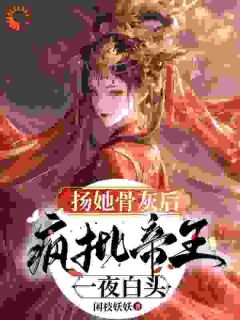 扬她骨灰后,疯批帝王一夜白头