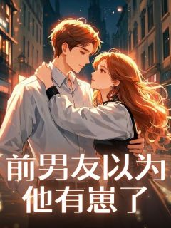 前男友以为他有崽了小说最新章节免费阅读（精彩章节未删节）