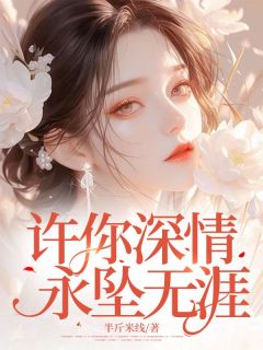 《许你深情,永坠无涯》大结局免费阅读 《许你深情,永坠无涯》最新章节目录