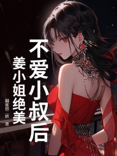 不爱小叔后,姜小姐绝美