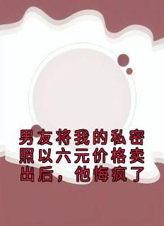 男友将我的私密照以六元价格卖出后,他悔疯了