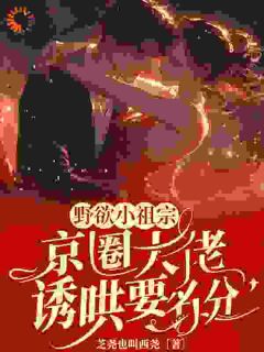 《野欲小祖宗,京圈大佬诱哄要名分》小说在线试读 《野欲小祖宗,京圈大佬诱哄要名分》最新章节列表