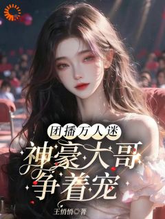 团播万人迷：神豪大哥争着宠