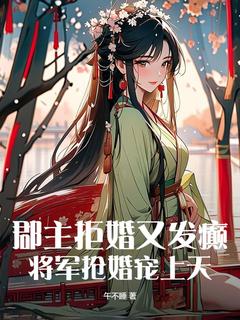 郡主拒婚又发癫，将军抢婚宠上天