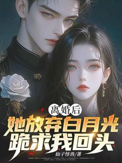 离婚后,她放弃白月光跪求我回头