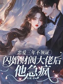 恋爱三年不领证，闪婚财阀大佬后他急疯