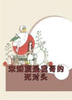《宋知宸是我哥的死对头》大结局精彩试读 《宋知宸是我哥的死对头》最新章节列表