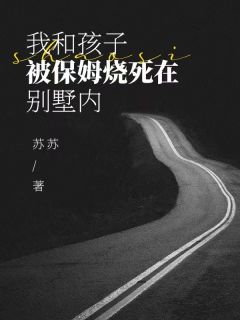《我和孩子被保姆烧死在别墅内》完结版精彩试读 《我和孩子被保姆烧死在别墅内》最新章节目录