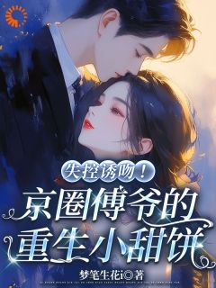 《失控诱吻！京圈傅爷的重生小甜饼》大结局免费阅读 《失控诱吻！京圈傅爷的重生小甜饼》最新章节目录