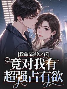 《救命!高岭之花竟对我有超强占有欲》大结局在线阅读 《救命!高岭之花竟对我有超强占有欲》最新章节目录