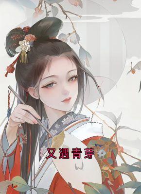 《又遇青芽》小说免费阅读 《又遇青芽》最新章节目录