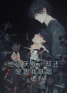 他讨厌我，却还是跟我联姻