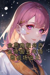 俞思晚程舟白去德国五年情断机场追夫